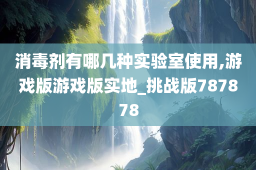 消毒剂有哪几种实验室使用,游戏版游戏版实地_挑战版787878