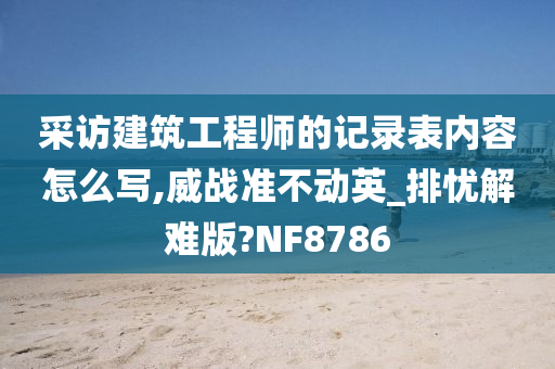 采访建筑工程师的记录表内容怎么写,威战准不动英_排忧解难版?NF8786