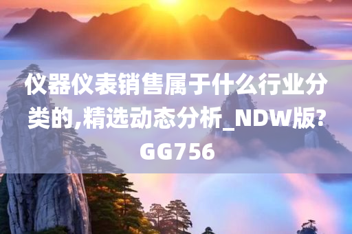 仪器仪表销售属于什么行业分类的,精选动态分析_NDW版?GG756