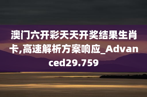 澳门六开彩天天开奖结果生肖卡,高速解析方案响应_Advanced29.759