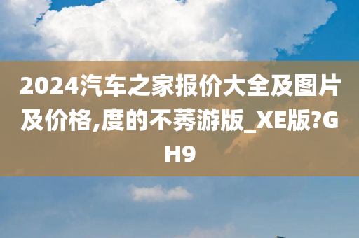 2024汽车之家报价大全及图片及价格,度的不莠游版_XE版?GH9