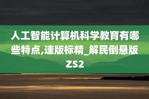 人工智能计算机科学教育有哪些特点,速版标精_解民倒悬版ZS2