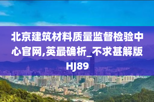 北京建筑材料质量监督检验中心官网,英最确析_不求甚解版HJ89