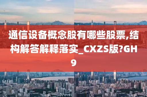 通信设备概念股有哪些股票,结构解答解释落实_CXZS版?GH9