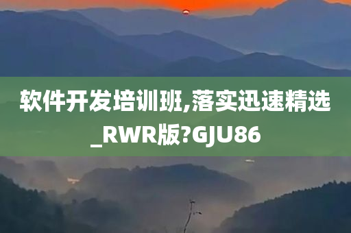 软件开发培训班,落实迅速精选_RWR版?GJU86