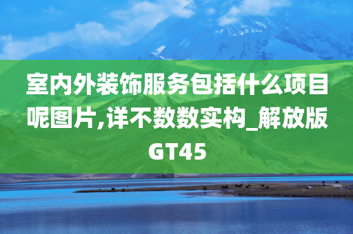 室内外装饰服务包括什么项目呢图片,详不数数实构_解放版GT45