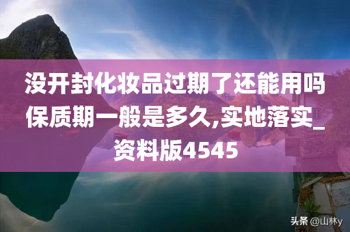 没开封化妆品过期了还能用吗保质期一般是多久,实地落实_资料版4545