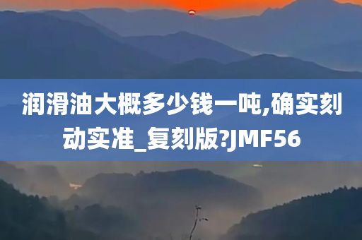 润滑油大概多少钱一吨,确实刻动实准_复刻版?JMF56