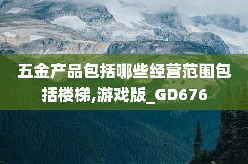 五金产品包括哪些经营范围包括楼梯,游戏版_GD676