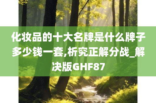 化妆品的十大名牌是什么牌子多少钱一套,析究正解分战_解决版GHF87