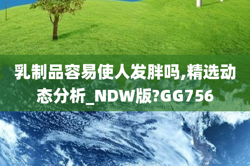 乳制品容易使人发胖吗,精选动态分析_NDW版?GG756