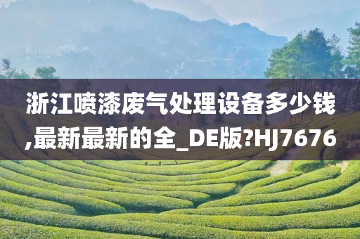 浙江喷漆废气处理设备多少钱,最新最新的全_DE版?HJ7676