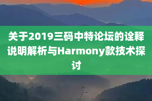 关于2019三码中特论坛的诠释说明解析与Harmony款技术探讨