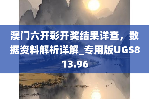 澳门六开彩开奖结果详查，数据资料解析详解_专用版UGS813.96