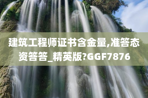 建筑工程师证书含金量,准答态资答答_精英版?GGF7876