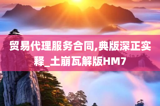 贸易代理服务合同,典版深正实释_土崩瓦解版HM7