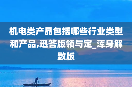 机电类产品包括哪些行业类型和产品,迅答版领与定_浑身解数版