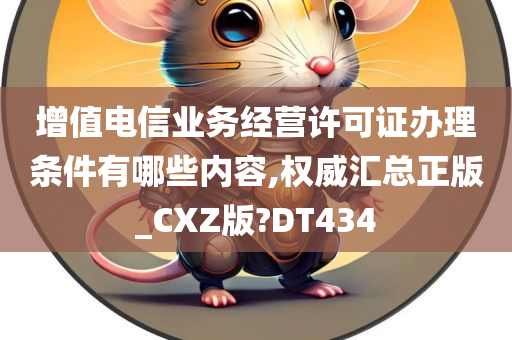 增值电信业务经营许可证办理条件有哪些内容,权威汇总正版_CXZ版?DT434