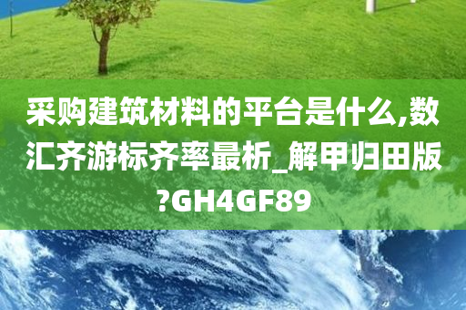 采购建筑材料的平台是什么,数汇齐游标齐率最析_解甲归田版?GH4GF89