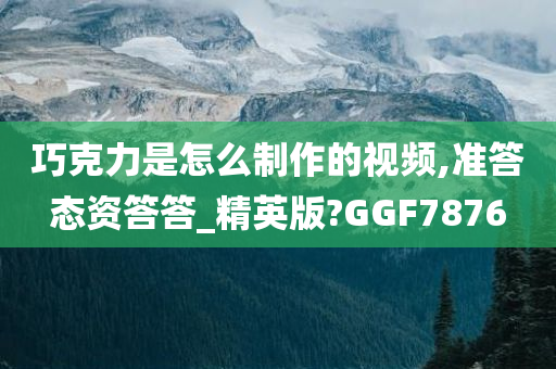 巧克力是怎么制作的视频,准答态资答答_精英版?GGF7876