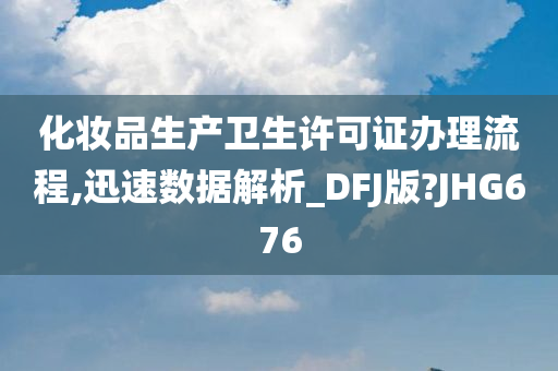 化妆品生产卫生许可证办理流程,迅速数据解析_DFJ版?JHG676