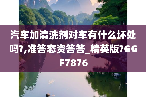 汽车加清洗剂对车有什么坏处吗?,准答态资答答_精英版?GGF7876