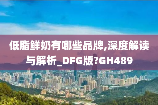 低脂鲜奶有哪些品牌,深度解读与解析_DFG版?GH489