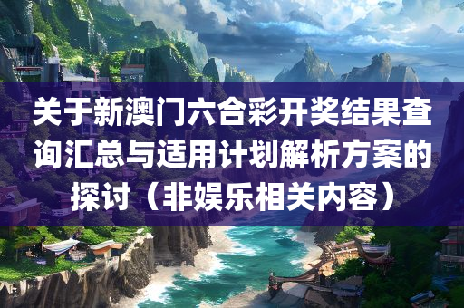 关于新澳门六合彩开奖结果查询汇总与适用计划解析方案的探讨（非娱乐相关内容）