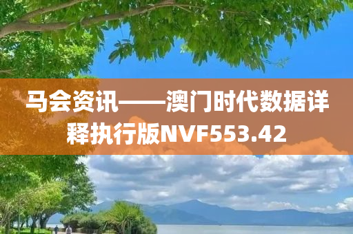 马会资讯——澳门时代数据详释执行版NVF553.42