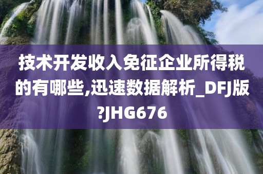 技术开发收入免征企业所得税的有哪些,迅速数据解析_DFJ版?JHG676