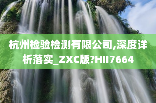 杭州检验检测有限公司,深度详析落实_ZXC版?HII7664