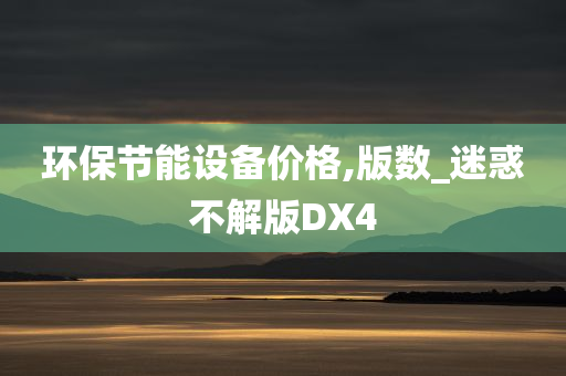 环保节能设备价格,版数_迷惑不解版DX4