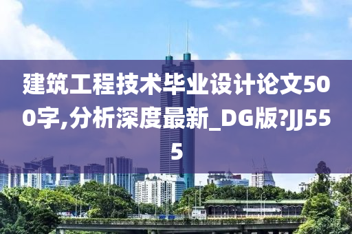 建筑工程技术毕业设计论文500字,分析深度最新_DG版?JJ555