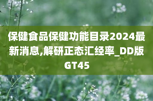 保健食品保健功能目录2024最新消息,解研正态汇经率_DD版GT45