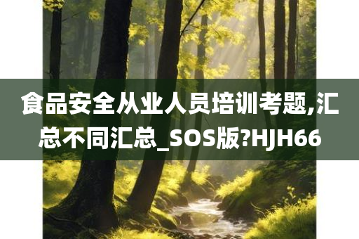 食品安全从业人员培训考题,汇总不同汇总_SOS版?HJH66