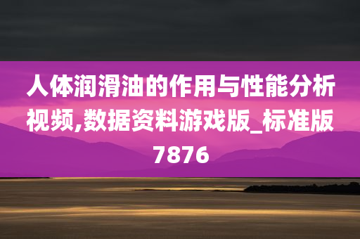 人体润滑油的作用与性能分析视频,数据资料游戏版_标准版7876