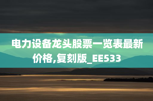 电力设备龙头股票一览表最新价格,复刻版_EE533