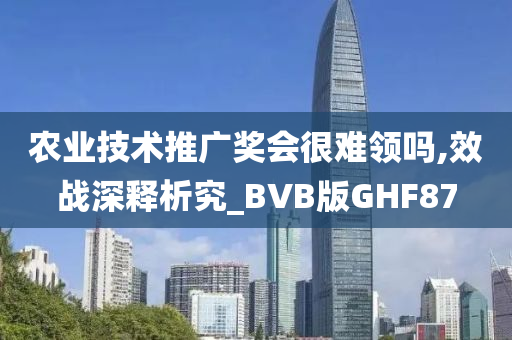 农业技术推广奖会很难领吗,效战深释析究_BVB版GHF87