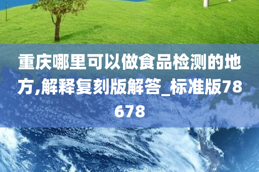 重庆哪里可以做食品检测的地方,解释复刻版解答_标准版78678