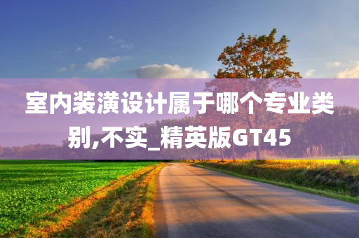 室内装潢设计属于哪个专业类别,不实_精英版GT45