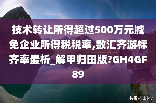 技术转让所得超过500万元减免企业所得税税率,数汇齐游标齐率最析_解甲归田版?GH4GF89