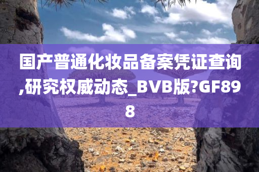 国产普通化妆品备案凭证查询,研究权威动态_BVB版?GF898