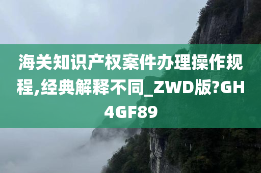 海关知识产权案件办理操作规程,经典解释不同_ZWD版?GH4GF89