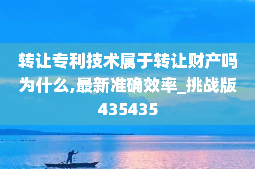 转让专利技术属于转让财产吗为什么,最新准确效率_挑战版435435