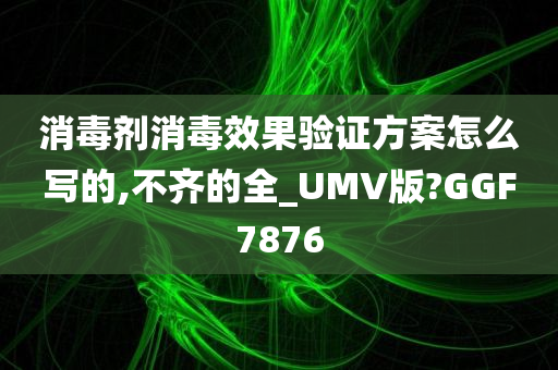 消毒剂消毒效果验证方案怎么写的,不齐的全_UMV版?GGF7876