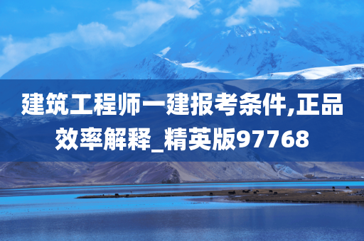 建筑工程师一建报考条件,正品效率解释_精英版97768