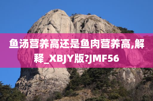 鱼汤营养高还是鱼肉营养高,解释_XBJY版?JMF56