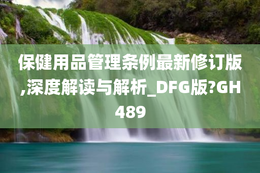 保健用品管理条例最新修订版,深度解读与解析_DFG版?GH489