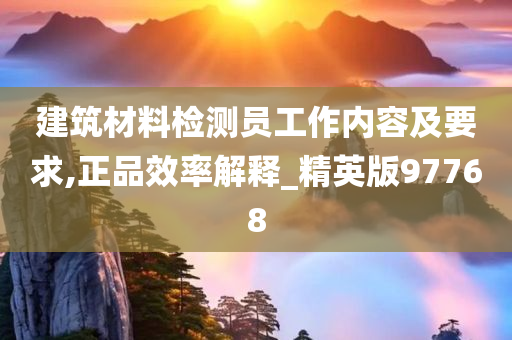 建筑材料检测员工作内容及要求,正品效率解释_精英版97768