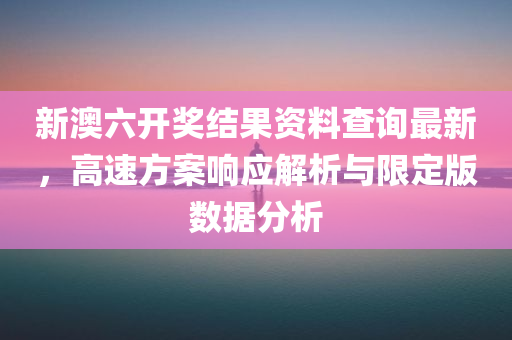 新澳六开奖结果资料查询最新，高速方案响应解析与限定版数据分析